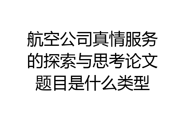 航空公司真情服务的探索与思考论文题目是什么类型