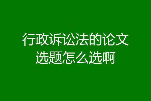 行政诉讼法的论文选题怎么选啊
