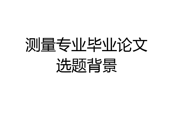 测量专业毕业论文选题背景