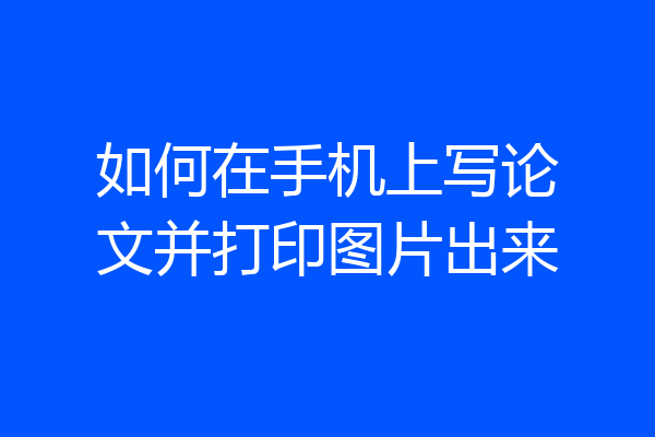 如何在手机上写论文并打印图片出来