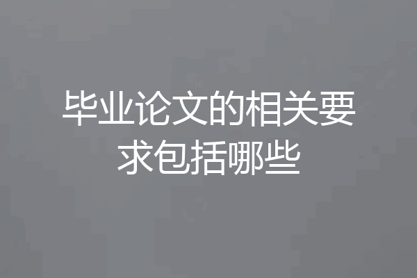 毕业论文的相关要求包括哪些
