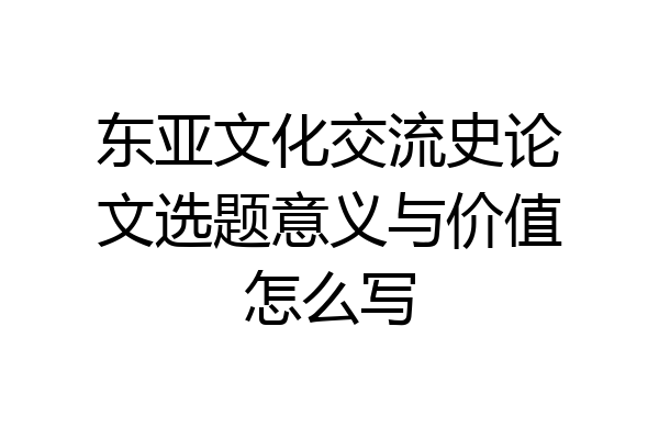 东亚文化交流史论文选题意义与价值怎么写