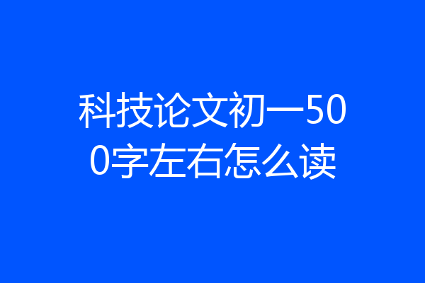 科技论文初一500字左右怎么读