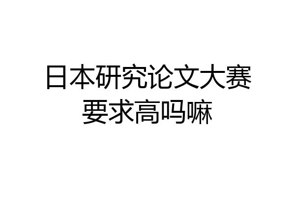 日本研究论文大赛要求高吗嘛