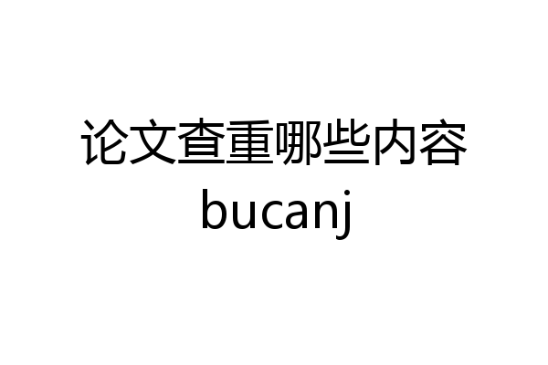 论文查重哪些内容bucanj