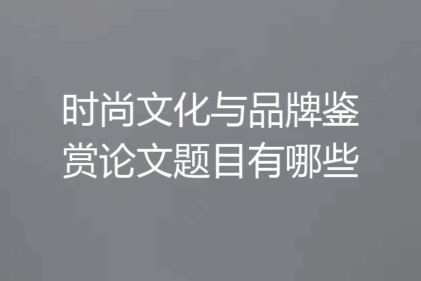 时尚文化与品牌鉴赏论文题目有哪些