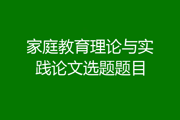 家庭教育理论与实践论文选题题目
