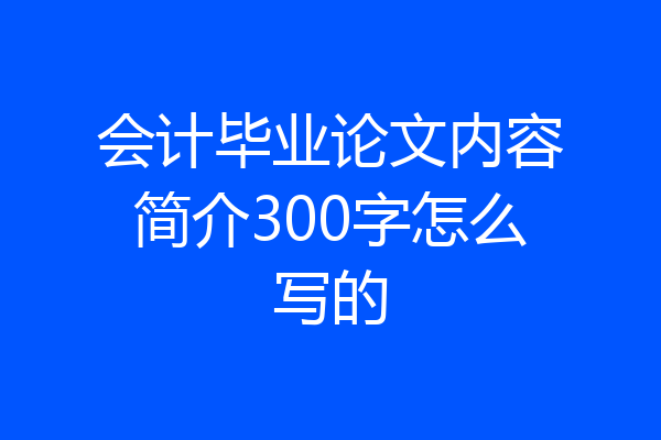 会计毕业论文内容简介300字怎么写的