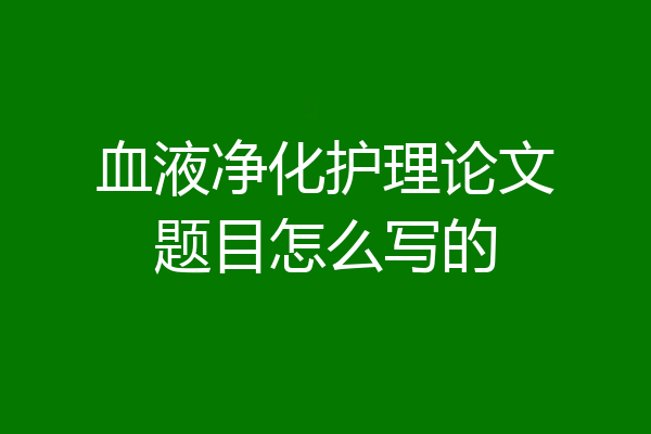 血液净化护理论文题目怎么写的