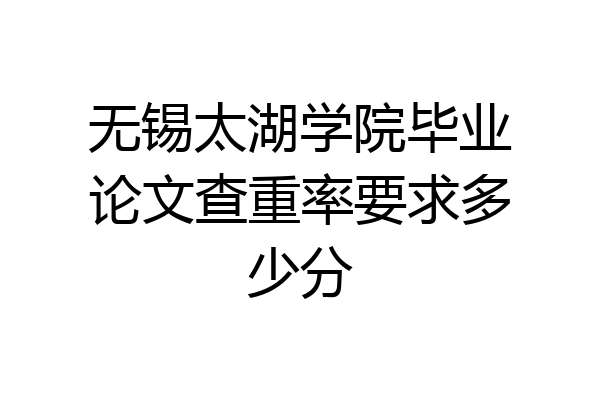 无锡太湖学院毕业论文查重率要求多少分