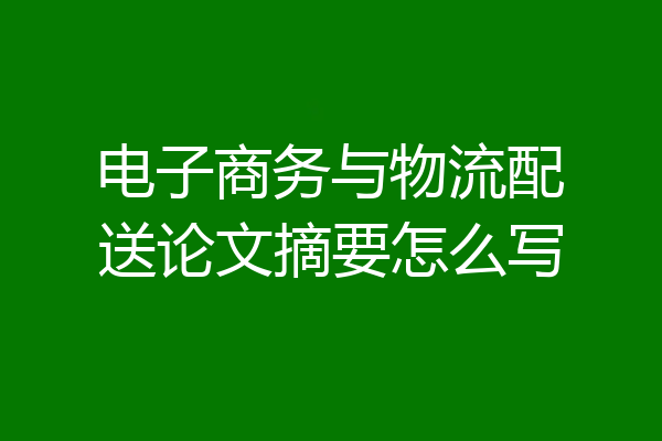 电子商务与物流配送论文摘要怎么写