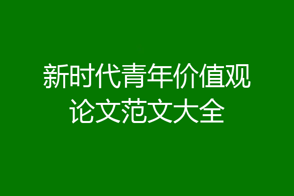 新时代青年价值观论文范文大全