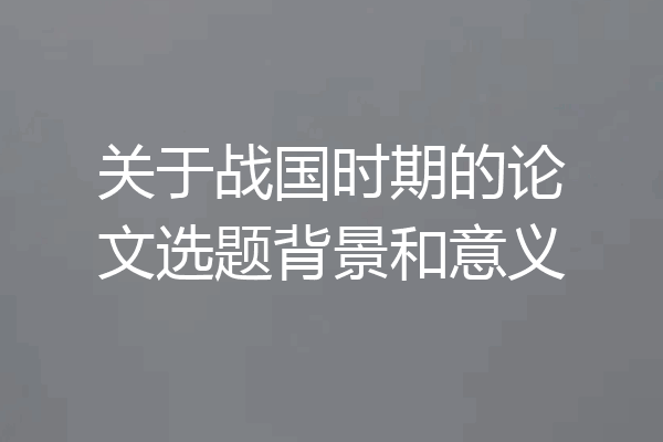关于战国时期的论文选题背景和意义