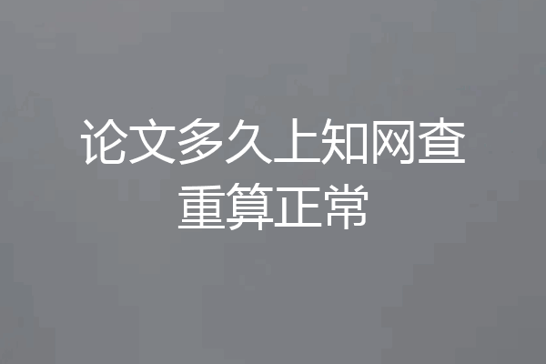 论文多久上知网查重算正常