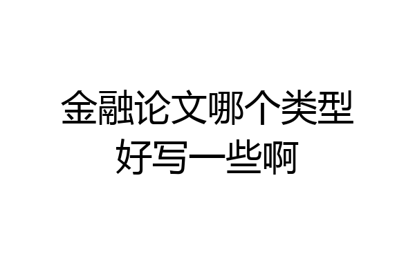 金融论文哪个类型好写一些啊