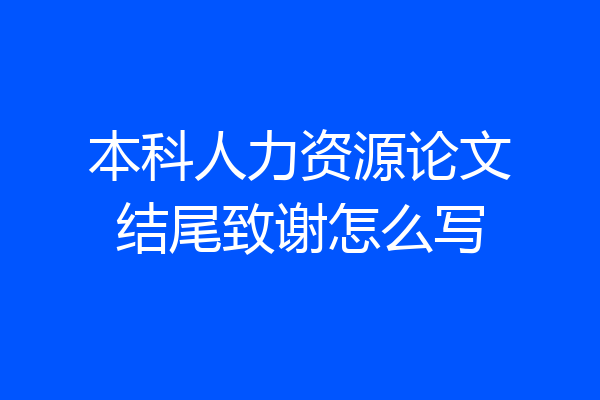 本科人力资源论文结尾致谢怎么写