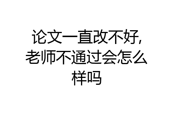 论文一直改不好,老师不通过会怎么样吗