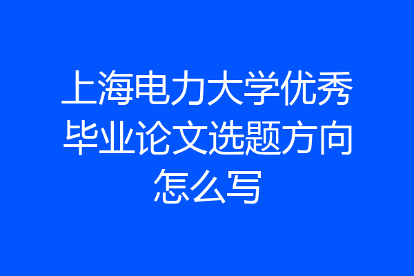 上海电力大学优秀毕业论文选题方向怎么写