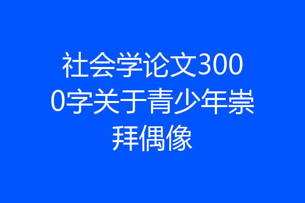 社会学论文3000字关于青少年崇拜偶像