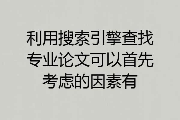 利用搜索引擎查找专业论文可以首先考虑的因素有