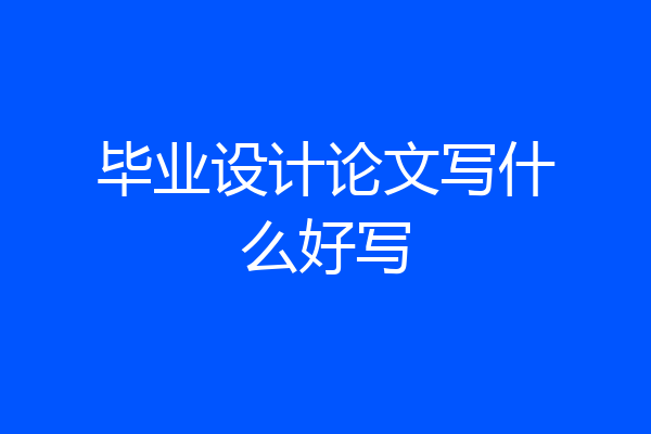 毕业设计论文写什么好写