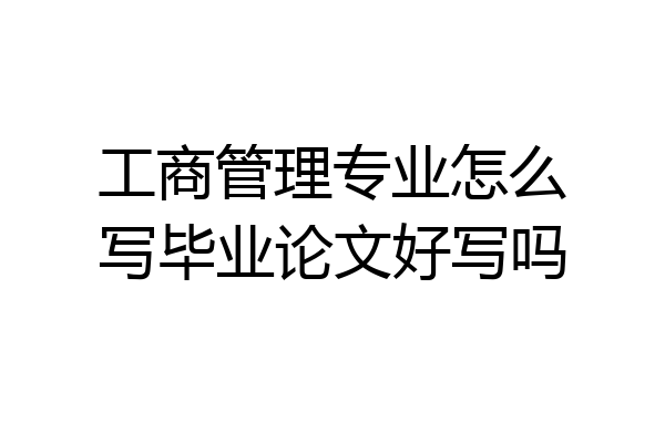工商管理专业怎么写毕业论文好写吗