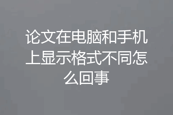 论文在电脑和手机上显示格式不同怎么回事