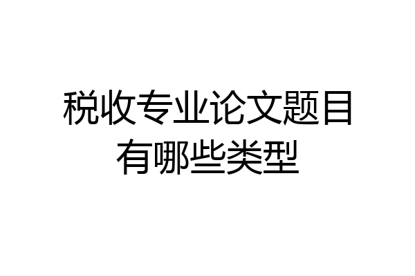 税收专业论文题目有哪些类型