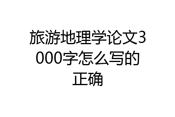 旅游地理学论文3000字怎么写的正确