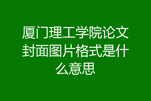 厦门理工学院论文封面图片格式是什么意思