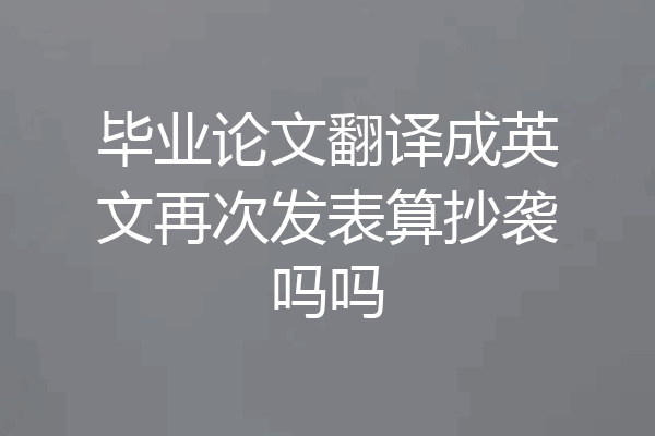 毕业论文翻译成英文再次发表算抄袭吗吗