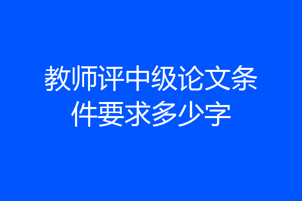 教师评中级论文条件要求多少字