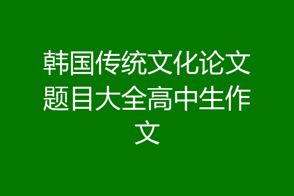 韩国传统文化论文题目大全高中生作文