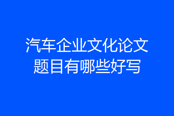 汽车企业文化论文题目有哪些好写