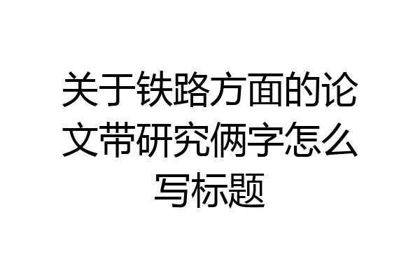 关于铁路方面的论文带研究俩字怎么写标题