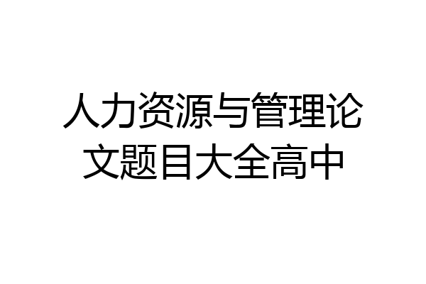 人力资源与管理论文题目大全高中