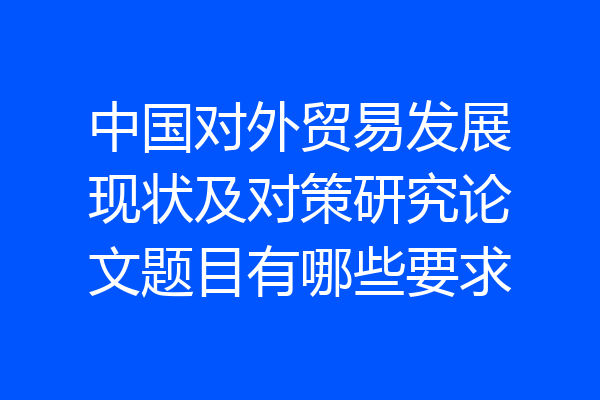 中国对外贸易发展现状及对策研究论文题目有哪些要求