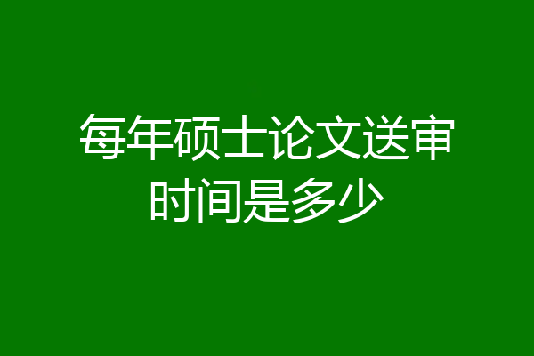 每年硕士论文送审时间是多少