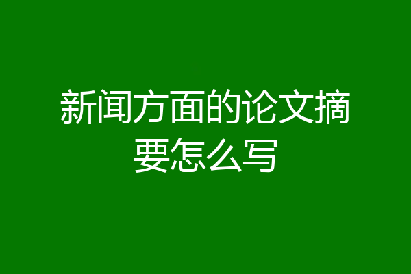 新闻方面的论文摘要怎么写