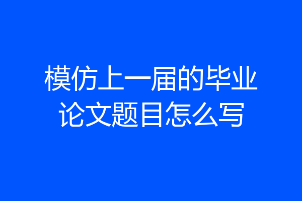 模仿上一届的毕业论文题目怎么写
