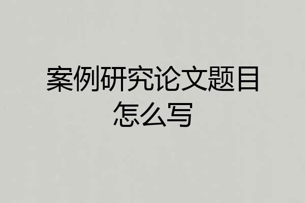 案例研究论文题目怎么写