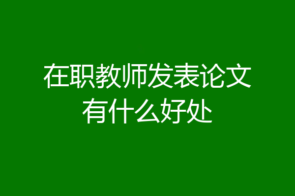 在职教师发表论文有什么好处