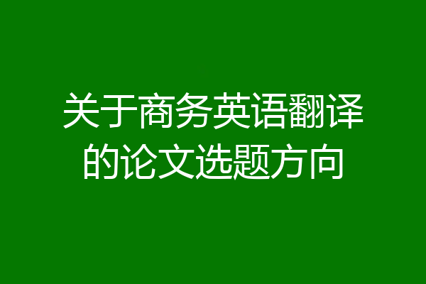 关于商务英语翻译的论文选题方向
