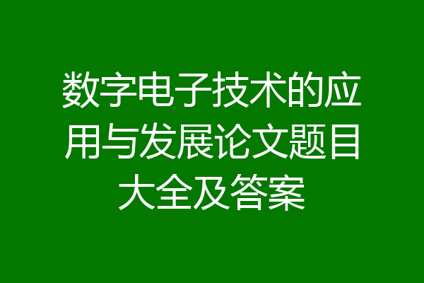 数字电子技术的应用与发展论文题目大全及答案