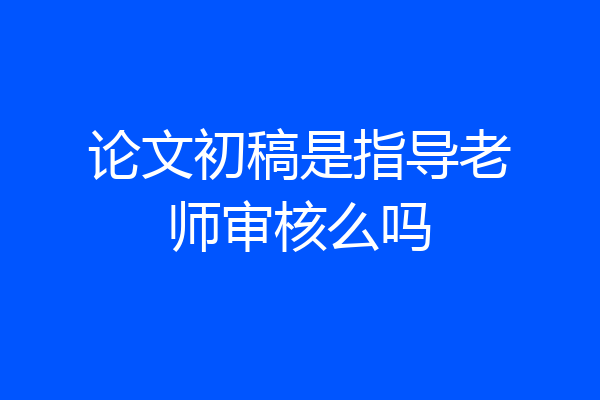 论文初稿是指导老师审核么吗