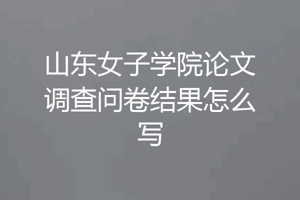山东女子学院论文调查问卷结果怎么写