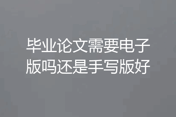 毕业论文需要电子版吗还是手写版好