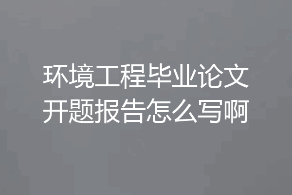 环境工程毕业论文开题报告怎么写啊