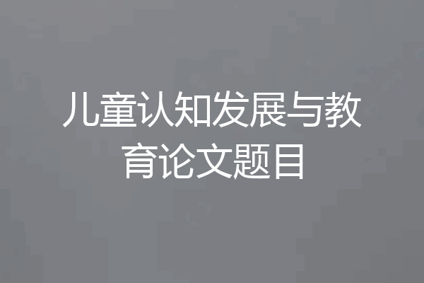 儿童认知发展与教育论文题目