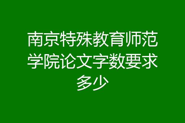 南京特殊教育师范学院论文字数要求多少